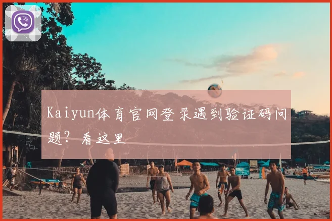 Kaiyun体育官网登录遇到验证码问题？看这里