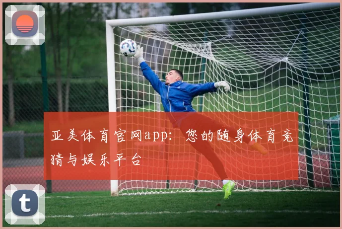 亚美体育官网app：您的随身体育竞猜与娱乐平台