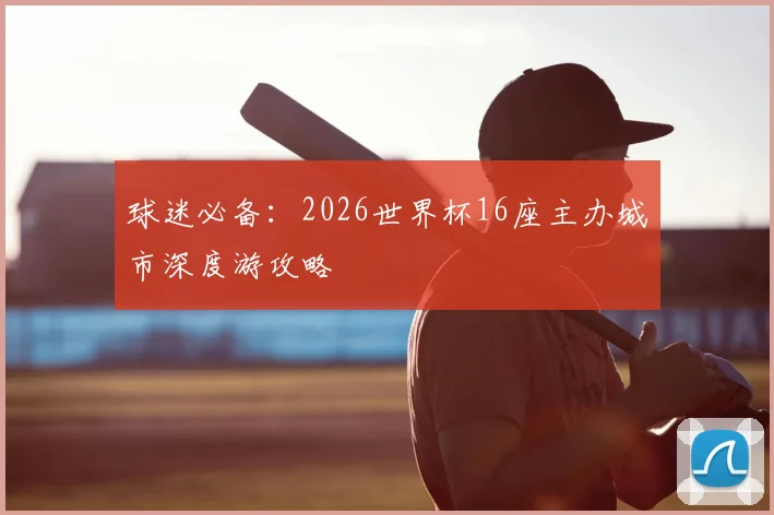 球迷必备：2026世界杯16座主办城市深度游攻略
