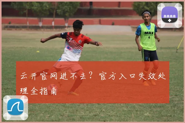 云开官网进不去？官方入口失效处理全指南
