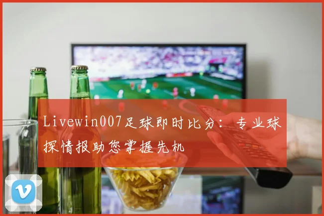 Livewin007足球即时比分：专业球探情报助您掌握先机