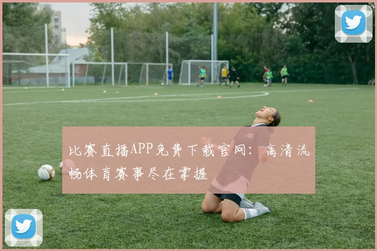 比赛直播APP免费下载官网：高清流畅体育赛事尽在掌握