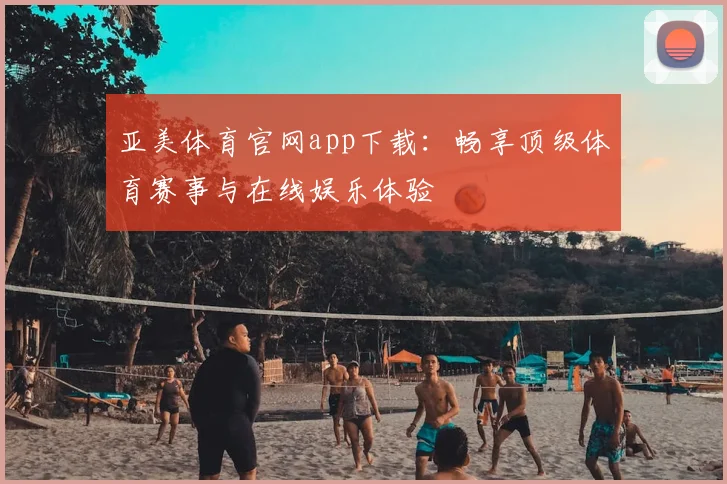 亚美体育官网app下载：畅享顶级体育赛事与在线娱乐体验
