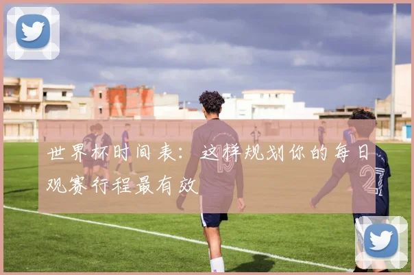 世界杯时间表：这样规划你的每日观赛行程最有效