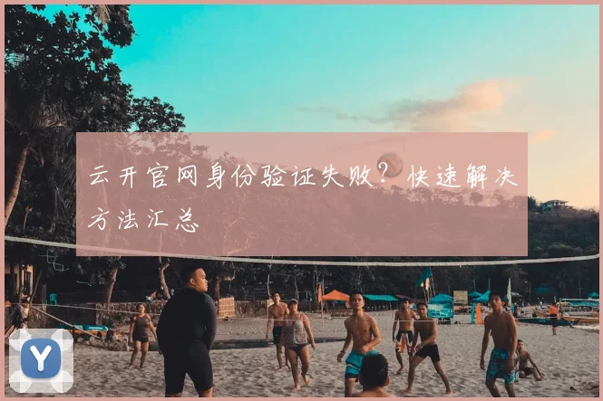 云开官网身份验证失败？快速解决方法汇总