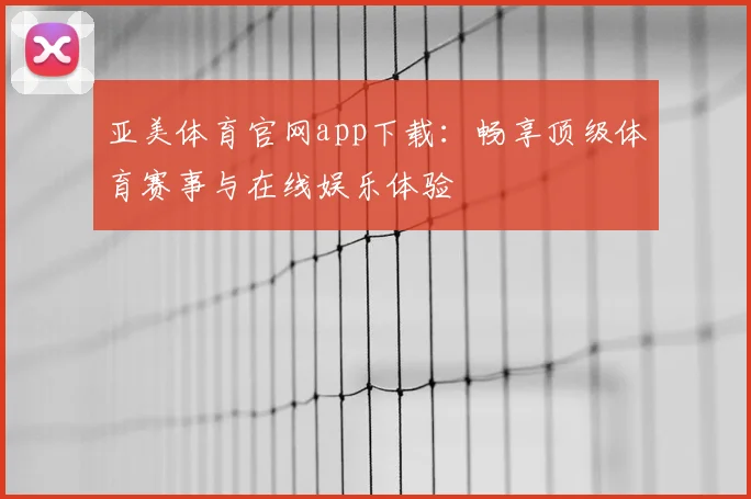 亚美体育官网app下载：畅享顶级体育赛事与在线娱乐体验