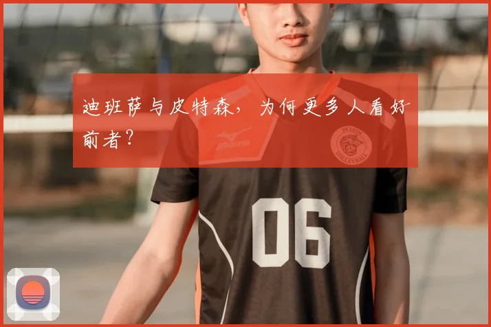 迪班萨与皮特森，为何更多人看好前者？