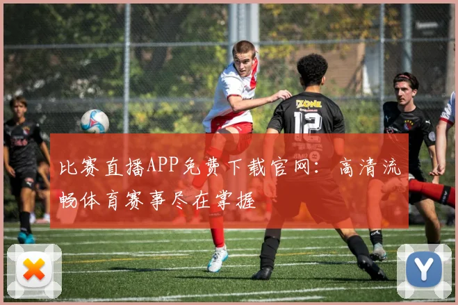 比赛直播APP免费下载官网：高清流畅体育赛事尽在掌握