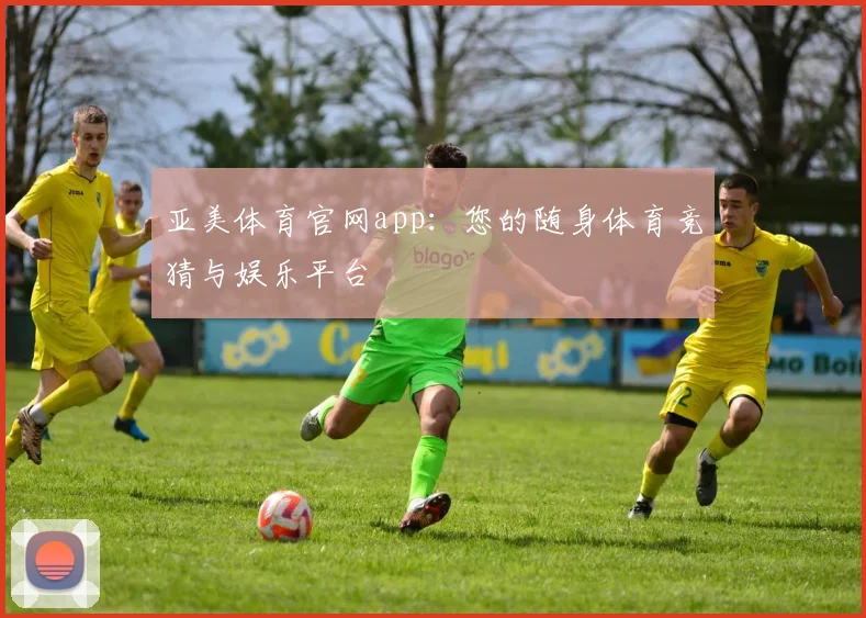亚美体育官网app：您的随身体育竞猜与娱乐平台