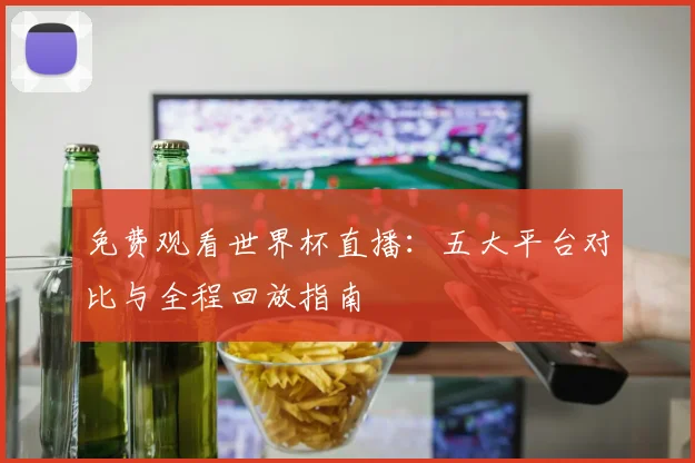 免费观看世界杯直播：五大平台对比与全程回放指南