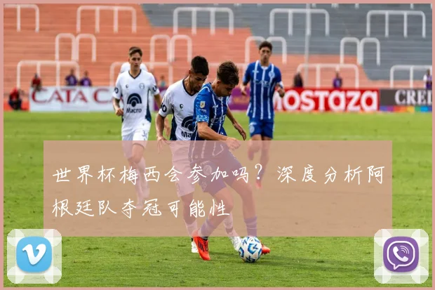 世界杯梅西会参加吗？深度分析阿根廷队夺冠可能性
