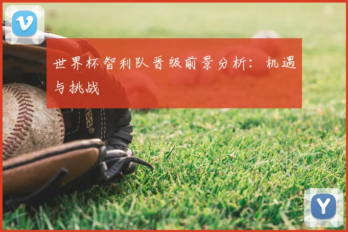 世界杯智利队晋级前景分析：机遇与挑战