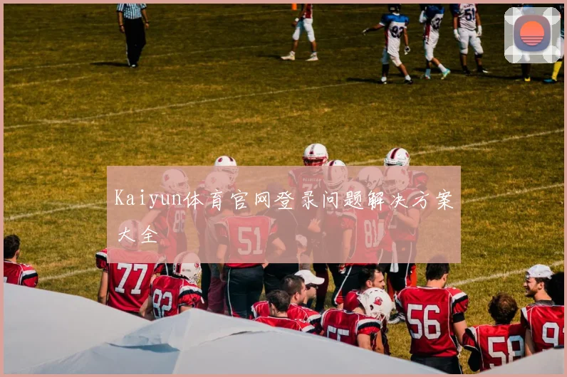 Kaiyun体育官网登录问题解决方案大全