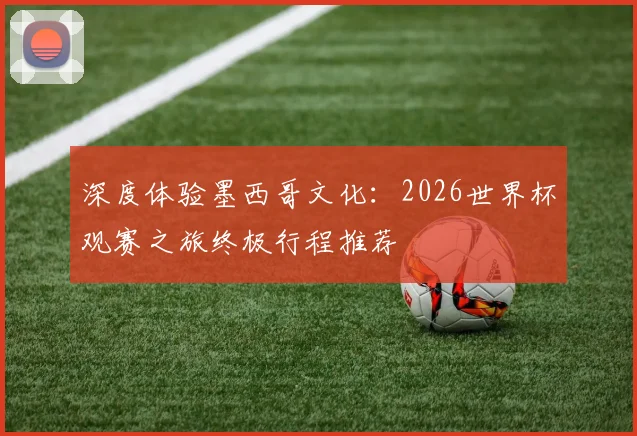 深度体验墨西哥文化：2026世界杯观赛之旅终极行程推荐