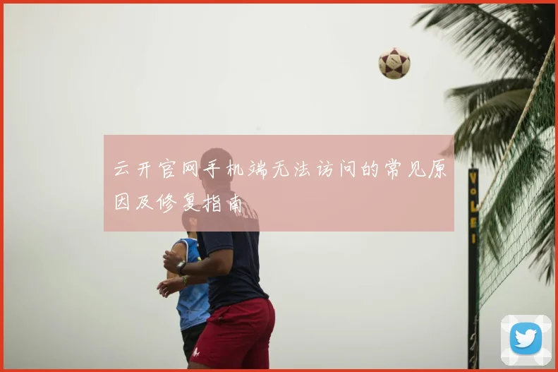 云开官网手机端无法访问的常见原因及修复指南