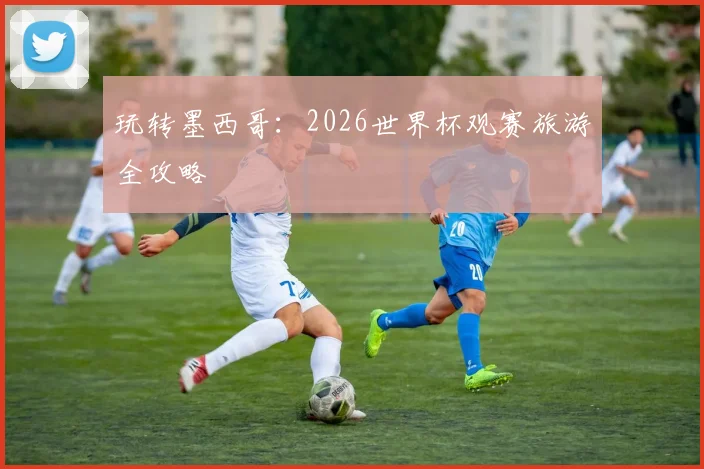 玩转墨西哥：2026世界杯观赛旅游全攻略