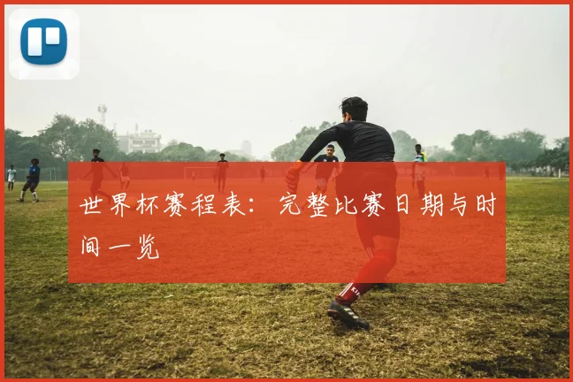 世界杯赛程表：完整比赛日期与时间一览
