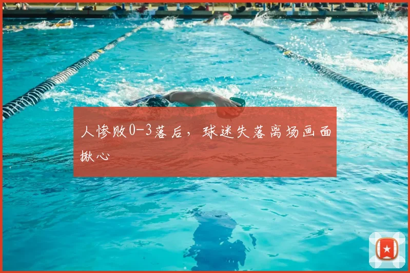 人惨败0-3落后，球迷失落离场画面揪心