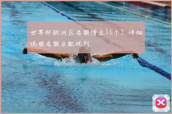 世界杯欧洲区名额增至16个？详细说明名额分配规则