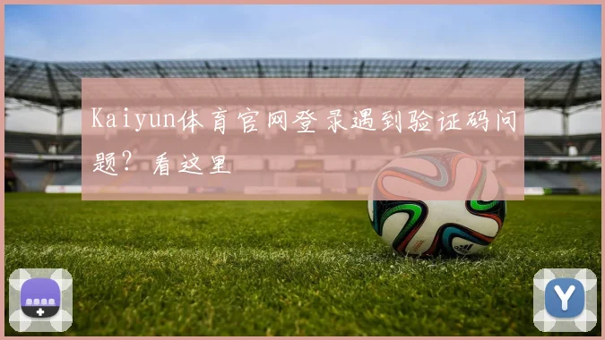 Kaiyun体育官网登录遇到验证码问题？看这里