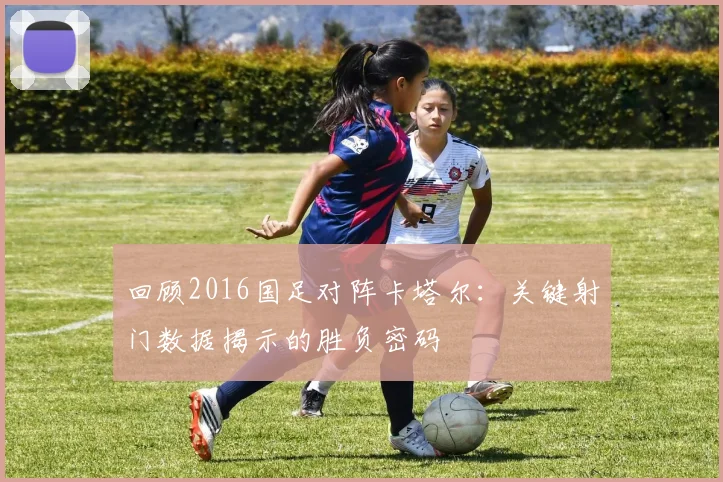 回顾2016国足对阵卡塔尔：关键射门数据揭示的胜负密码