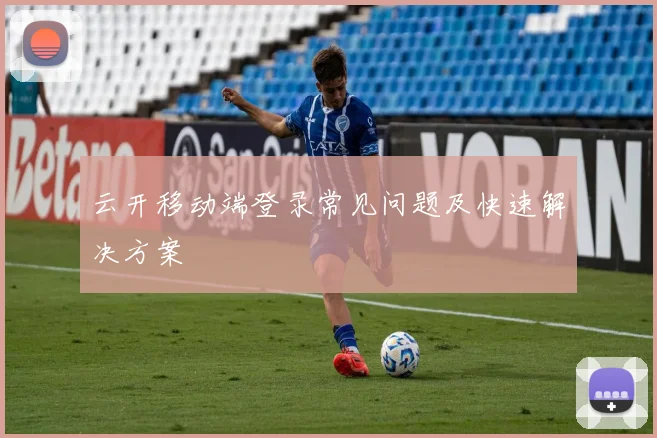云开移动端登录常见问题及快速解决方案