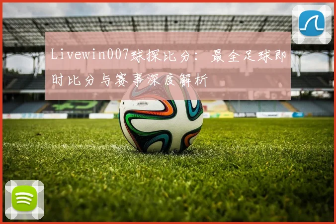 Livewin007球探比分：最全足球即时比分与赛事深度解析