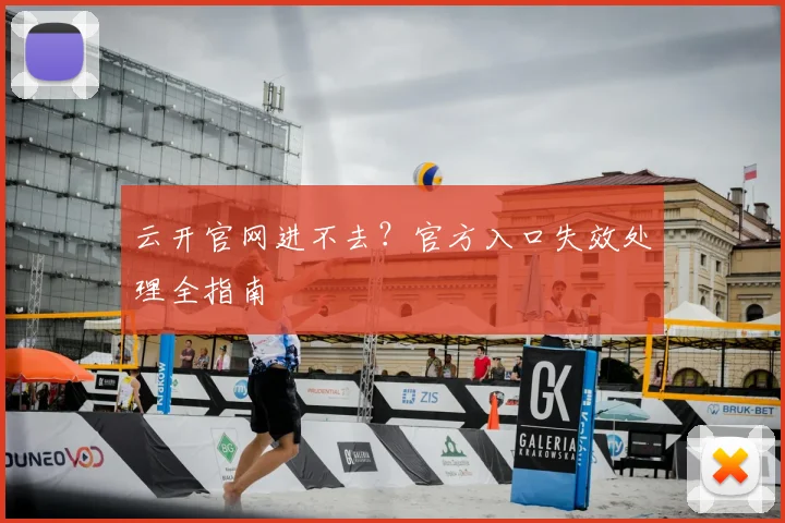云开官网进不去？官方入口失效处理全指南